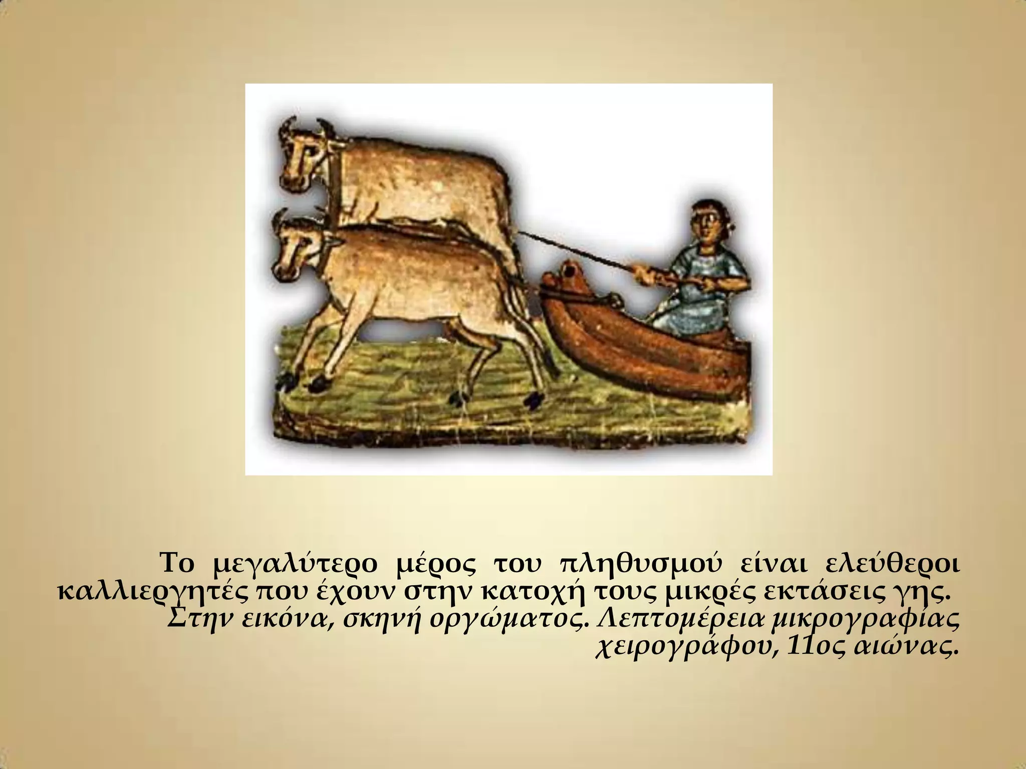 Tο μεγαλύτερο μέρος του πληθυσμού είναι ελεύθεροι
καλλιεργητές που έχουν στην κατοχή τους μικρές εκτάσεις γης.
       Στην εικόνα, σκηνή οργώματος. Λεπτομέρεια μικρογραφίας
                                     χειρογράφου, 11ος αιώνας.
 