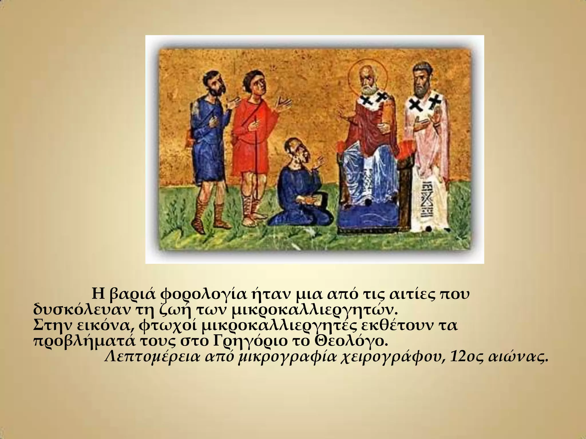 Η βαριά φορολογία ήταν μια από τις αιτίες που
δυσκόλευαν τη ζωή των μικροκαλλιεργητών.
΢την εικόνα, φτωχοί μικροκαλλιεργητές εκθέτουν τα
προβλήματά τους στο Γρηγόριο το Θεολόγο.
        Λεπτομέρεια από μικρογραφία χειρογράφου, 12ος αιώνας.
 