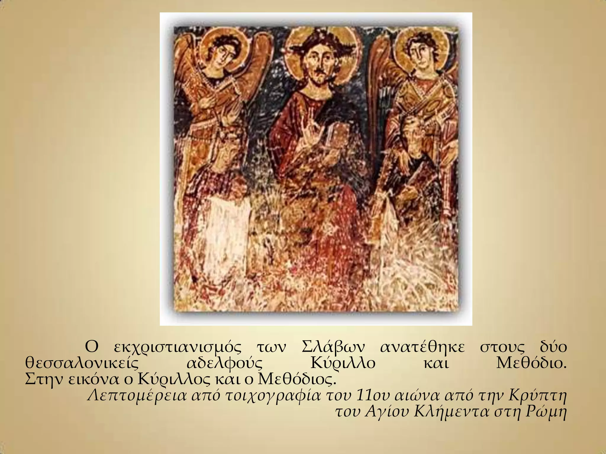 Ο εκχριστιανισμός των ΢λάβων ανατέθηκε στους δύο
θεσσαλονικείς      αδελφούς       Kύριλλο       και      Μεθόδιο.
΢την εικόνα ο Κύριλλος και ο Μεθόδιος.
        Λεπτομέρεια από τοιχογραφία του 11ου αιώνα από την Κρύπτη
                                     του Αγίου Κλήμεντα στη Ρώμη
 