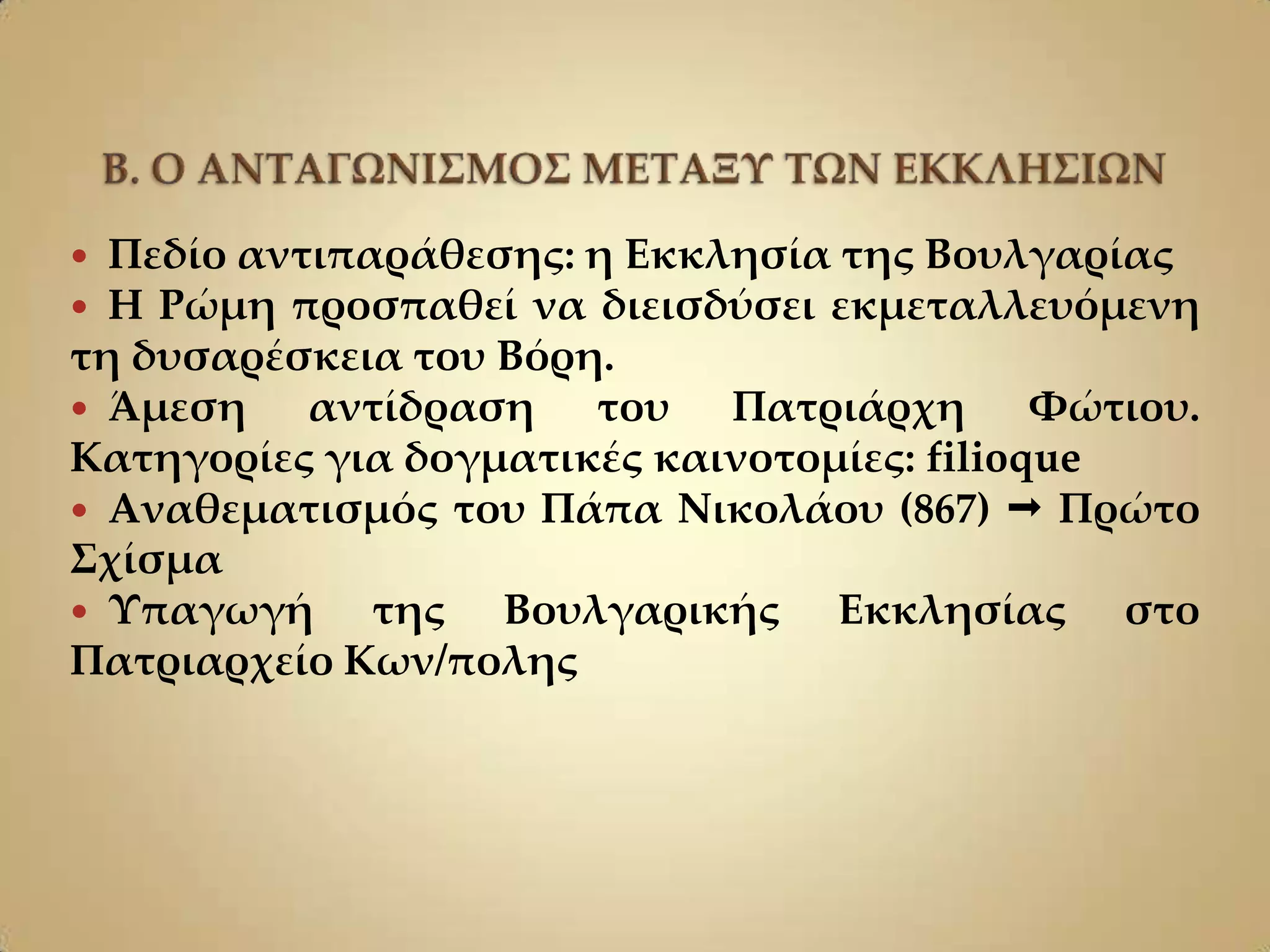  Πεδίο αντιπαράθεσης: η Εκκλησία της Βουλγαρίας
 Η Ρώμη προσπαθεί να διεισδύσει εκμεταλλευόμενη
τη δυσαρέσκεια του Βόρη.
 Άμεση    αντίδραση του Πατριάρχη Υώτιου.
Κατηγορίες για δογματικές καινοτομίες: filioque
 Αναθεματισμός του Πάπα Νικολάου (867)  Πρώτο
΢χίσμα
 Τπαγωγή     της Βουλγαρικής Εκκλησίας στο
Πατριαρχείο Κων/πολης
 