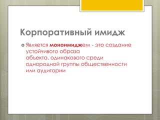 Корпоративный имидж
 Является
         моноимиджем - это создание
 устойчивого образа
 объекта, одинакового среди
 однородной группы общественности
 или аудитории
 