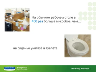 На обычном рабочем столе в
              400 раз больше микробов, чем…




... на сиденье унитаза в туалете




                                     The Healthy Workplace
 