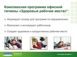 Комплексная программа офисной
гигиены «Здоровые рабочие места»*

 Формирует основу для программ по оздоровлению

 Вовлекает и мотивирует работников

 Создает здоровые и продуктивные рабочие места




                                       The Healthy Workplace
 