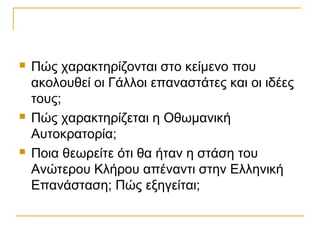    Πώς χαρακτηρίζονται στο κείμενο που
    ακολουθεί οι Γάλλοι επαναστάτες και οι ιδέες
    τους;
   Πώς χαρακτηρίζεται η Οθωμανική
    Αυτοκρατορία;
   Ποια θεωρείτε ότι θα ήταν η στάση του
    Ανώτερου Κλήρου απέναντι στην Ελληνική
    Επανάσταση; Πώς εξηγείται;
 