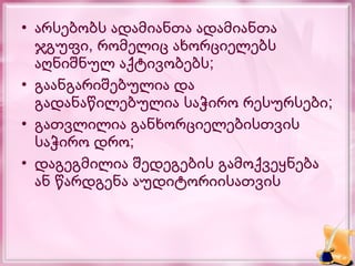 • არსებობს ადამიანთა ადამიანთა
  ჯგუფი, რომელიც ახორციელებს
  აღნიშნულ აქტივობებს;
• გაანგარიშებულია და
  გადანაწილებულია საჭირო რესურსები;
• გათვლილია განხორციელებისთვის
  საჭირო დრო;
• დაგეგმილია შედეგების გამოქვეყნება
  ან წარდგენა აუდიტორიისათვის
 