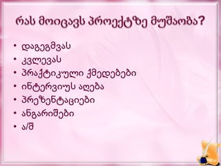 •   დაგეგმვას
•   კვლევას
•   პრაქტიკული ქმედებები
•   ინტერვიუს აღება
•   პრეზენტაციები
•   ანგარიშები
•   ა/შ
 