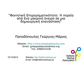 "Φοιτητική Επιχειρηματικότητα: H πορεία
     από ένα μακρινό όνειρο σε μια
       δημιουργική επανάσταση“



       Παπαδόπουλος Γεώργιος-Μάριος

         Website: http://www.gmpapadopoulos.com
            Email: gmpapadopoulos@ieee.org
                      Τηλ: 6980010338


07/12/2012     Website: http://hellenicstartups.gr
               Email: info@hellenicstartups.gr
 