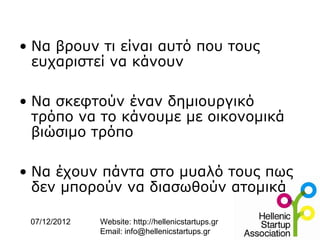 • Να βρουν τι είναι αυτό που τους
  ευχαριστεί να κάνουν

• Να σκεφτούν έναν δημιουργικό
  τρόπο να το κάνουμε με οικονομικά
  βιώσιμο τρόπο

• Να έχουν πάντα στο μυαλό τους πως
  δεν μπορούν να διασωθούν ατομικά

 07/12/2012   Website: http://hellenicstartups.gr
              Email: info@hellenicstartups.gr
 