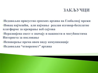 •Недовољно  присуство српских архива на Глобалној мрежи
•Новац најчешћи, али најмање реалан изговор-бесплатне
платформе за креирање веб сајтова
•Неразвијена свест о значају и важности и могућностима
Интернета за пословање
•Неповерење према овом виду комуникације

•Недовољна “отвореност” архива
 