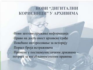 •Нови захтеви-пружање информација
•Право на доступност архивске грађе
•Повећано интересовање за историју
•Пораст броја истраживача
•Промене у посткомунистичким државама –
потрага за изгубљеним/отетим правима
 