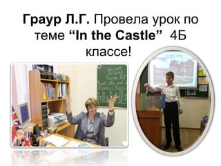 Граур Л.Г. Провела урок по
  теме “In the Castle” 4Б
          классе!
 