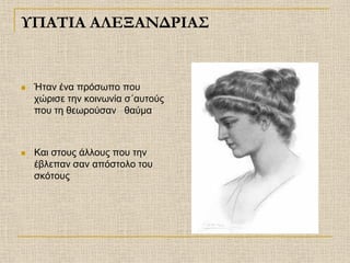 ΥΠΑΤΙΑ AΛΕΞΑΝΔΡΙΑΣ


   Ήταν ένα πρόσωπο που
    χώρισε την κοινωνία σ΄αυτούς
    που τη θεωρούσαν θαύμα



   Και στους άλλους που την
    έβλεπαν σαν απόστολο του
    σκότους
 