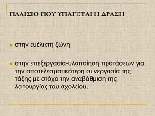 ΠΛΑΙΣΙΟ ΠΟΥ ΥΠΑΓΕΤΑΙ Η ΔΡΑΣΗ



   στην ευέλικτη ζώνη

   στην επεξεργασία-υλοποίηση προτάσεων για
    την αποτελεσματικότερη συνεργασία της
    τάξης με στόχο την αναβάθμιση της
    λειτουργίας του σχολείου.
 