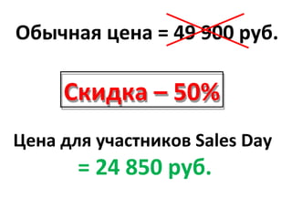 Обычная цена = 49 900 руб.

     Скидка – 50%
Цена для участников Sales Day
       = 24 850 руб.
 