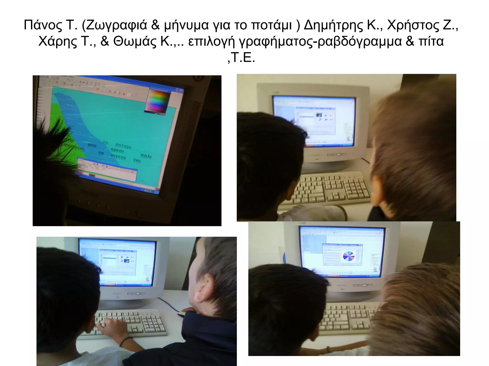 Πάνος Τ. (Ζωγραφιά & μήνυμα για το ποτάμι ) Δημήτρης Κ., Χρήστος Ζ.,
  Χάρης Τ., & Θωμάς Κ.,.. επιλογή γραφήματος-ραβδόγραμμα & πίτα
                                ,Τ.Ε.
 