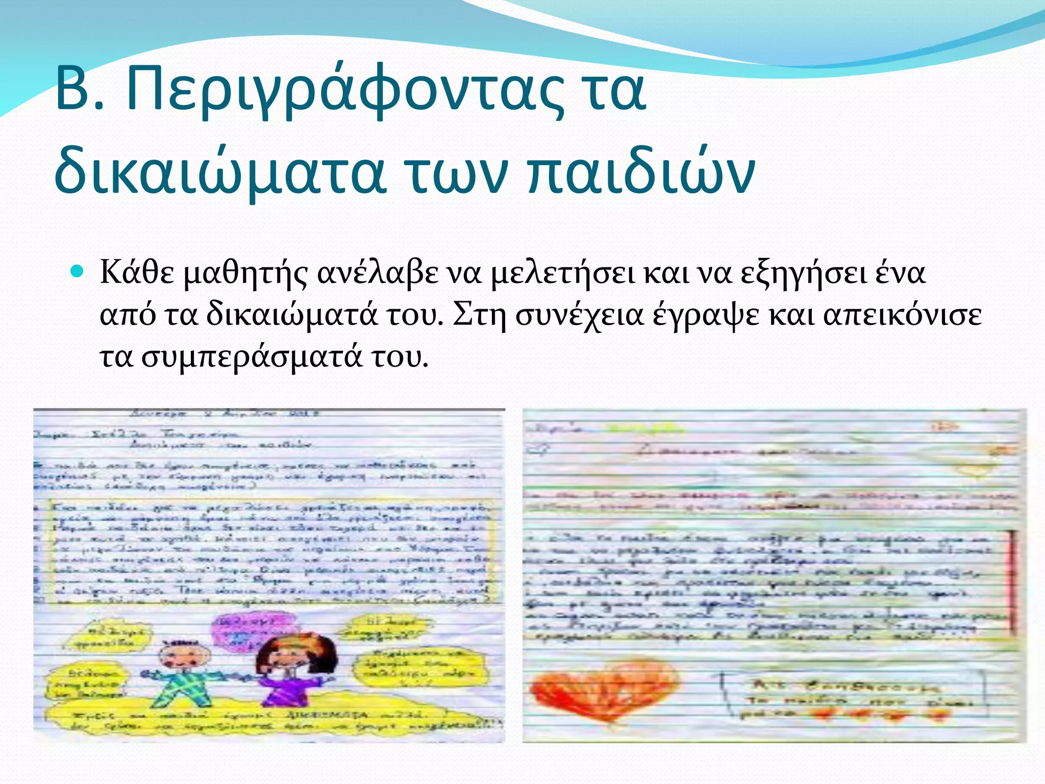 Β. Περιγράφοντας τα
δικαιώματα των παιδιών
 Κάθε μαθητής ανέλαβε να μελετήσει και να εξηγήσει ένα
  από τα δικαιώματά του. Στη συνέχεια έγραψε και απεικόνισε
  τα συμπεράσματά του.
 