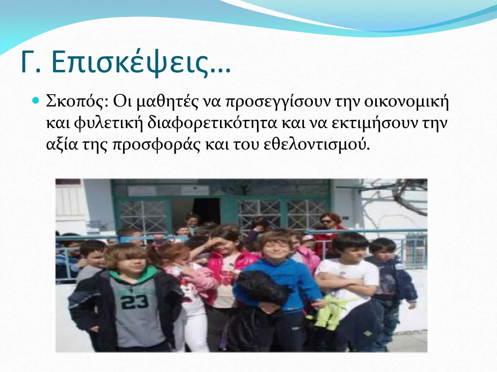 Γ. Επισκέψεις…
 Σκοπός: Οι μαθητές να προσεγγίσουν την οικονομική
 και φυλετική διαφορετικότητα και να εκτιμήσουν την
 αξία της προσφοράς και του εθελοντισμού.
 