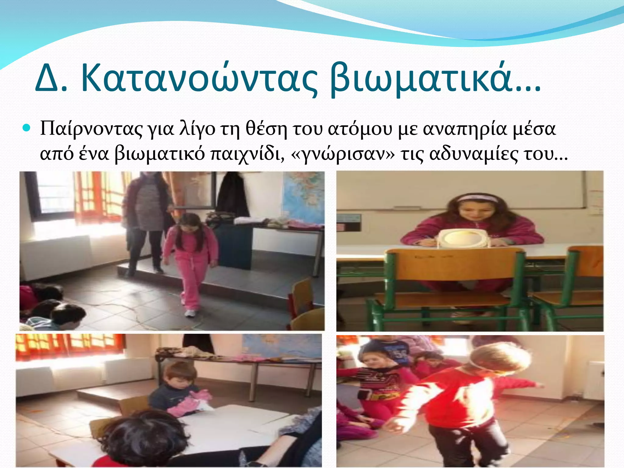 Δ. Κατανοώντας βιωματικά…
 Παίρνοντας για λίγο τη θέση του ατόμου με αναπηρία μέσα
 από ένα βιωματικό παιχνίδι, «γνώρισαν» τις αδυναμίες του…
 