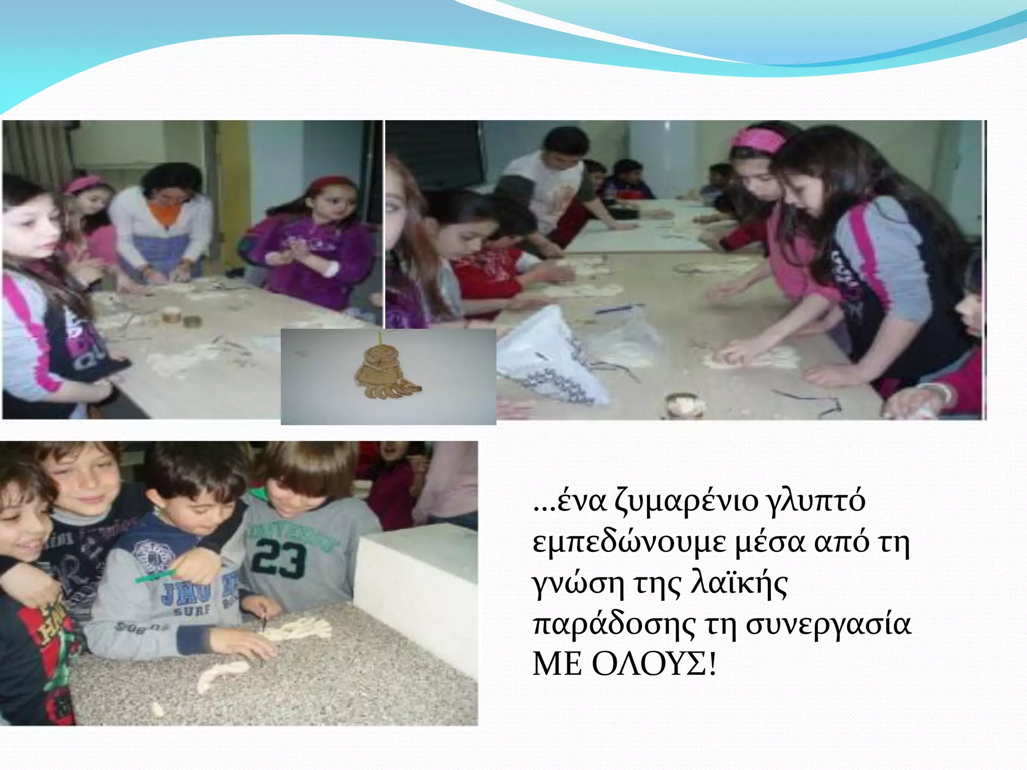 …ένα ζυμαρένιο γλυπτό
εμπεδώνουμε μέσα από τη
γνώση της λαϊκής
παράδοσης τη συνεργασία
ΜΕ ΟΛΟΥΣ!
 