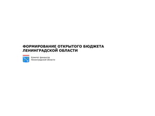 ФОРМИРОВАНИЕ ОТКРЫТОГО БЮДЖЕТА
ЛЕНИНГРАДСКОЙ ОБЛАСТИ
   Комитет финансов
   Ленинградской области
 