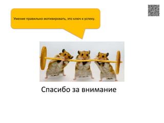 Умение правильно мотивировать, это ключ к успеху.




                Спасибо за внимание
 