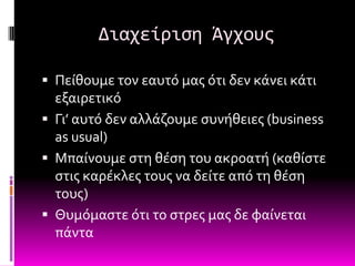 Διαχείριςη Άγχουσ

 Πεύθουμε τον εαυτό μασ ότι δεν κϊνει κϊτι
  εξαιρετικό
 Γι’ αυτό δεν αλλϊζουμε ςυνόθειεσ (business
  as usual)
 Μπαύνουμε ςτη θϋςη του ακροατό (καθύςτε
  ςτισ καρϋκλεσ τουσ να δεύτε από τη θϋςη
  τουσ)
 Θυμόμαςτε ότι το ςτρεσ μασ δε φαύνεται
  πϊντα
 