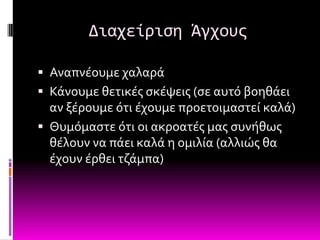 Διαχείριςη Άγχουσ

 Αναπνϋουμε χαλαρϊ
 Κϊνουμε θετικϋσ ςκϋψεισ (ςε αυτό βοηθϊει
  αν ξϋρουμε ότι ϋχουμε προετοιμαςτεύ καλϊ)
 Θυμόμαςτε ότι οι ακροατϋσ μασ ςυνόθωσ
  θϋλουν να πϊει καλϊ η ομιλύα (αλλιώσ θα
  ϋχουν ϋρθει τζϊμπα)
 