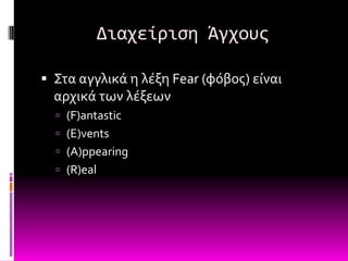 Διαχείριςη Άγχουσ

 ΢τα αγγλικϊ η λϋξη Fear (φόβοσ) εύναι
  αρχικϊ των λϋξεων
   (F)antastic
   (E)vents
   (A)ppearing
   (R)eal
 