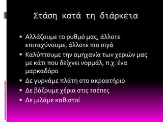 Στάςη κατά τη διάρκεια

 Αλλϊζουμε το ρυθμό μασ, ϊλλοτε
    επιταχύνουμε, ϊλλοτε πιο ςιγϊ
   Καλύπτουμε την αμηχανύα των χεριών μασ
    με κϊτι που δεύχνει νορμϊλ, π.χ. ϋνα
    μαρκαδόρο
   Δε γυρνϊμε πλϊτη ςτο ακροατόριο
   Δε βϊζουμε χϋρια ςτισ τςϋπεσ
   Δε μιλϊμε καθιςτού
 