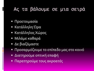 Ασ τα βάλουμε ςε μια ςειρά

 Προετοιμαςύα
 Κατϊλληλη Ώρα
 Κατϊλληλοσ Φώροσ
 Μιλϊμε καθαρϊ
 Δε βιαζόμαςτε
 Προςαρμόζουμε το επύπεδο μασ ςτο κοινό
 Διατηρούμε οπτικό επαφό
 Παρατηρούμε τουσ ακροατϋσ
 
