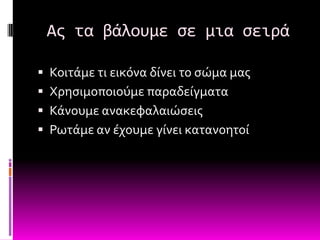 Ασ τα βάλουμε ςε μια ςειρά

 Κοιτϊμε τι εικόνα δύνει το ςώμα μασ
 Φρηςιμοποιούμε παραδεύγματα
 Κϊνουμε ανακεφαλαιώςεισ
 Ρωτϊμε αν ϋχουμε γύνει κατανοητού
 