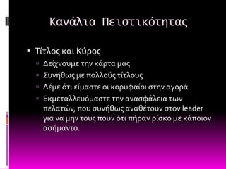 Κανάλια Πειςτικότητασ

 Σύτλοσ και Κύροσ
   Δεύχνουμε την κϊρτα μασ
   ΢υνόθωσ με πολλούσ τύτλουσ
   Λϋμε ότι εύμαςτε οι κορυφαύοι ςτην αγορϊ
   Εκμεταλλευόμαςτε την αναςφϊλεια των
    πελατών, που ςυνόθωσ αναθϋτουν ςτον leader
    για να μην τουσ πουν ότι πόραν ρύςκο με κϊποιον
    αςόμαντο.
 