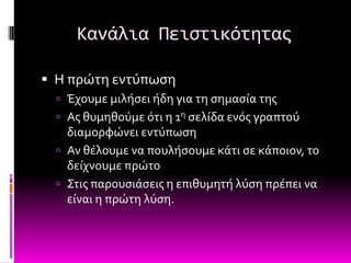 Κανάλια Πειςτικότητασ

 Η πρώτη εντύπωςη
  Έχουμε μιλόςει όδη για τη ςημαςύα τησ
  Ασ θυμηθούμε ότι η 1η ςελύδα ενόσ γραπτού
   διαμορφώνει εντύπωςη
  Αν θϋλουμε να πουλόςουμε κϊτι ςε κϊποιον, το
   δεύχνουμε πρώτο
  ΢τισ παρουςιϊςεισ η επιθυμητό λύςη πρϋπει να
   εύναι η πρώτη λύςη.
 