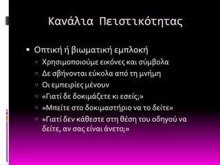 Κανάλια Πειςτικότητασ

 Οπτικό ό βιωματικό εμπλοκό
   Φρηςιμοποιούμε εικόνεσ και ςύμβολα
   Δε ςβόνονται εύκολα από τη μνόμη
   Οι εμπειρύεσ μϋνουν
   «Γιατύ δε δοκιμϊζετε κι εςεύσ;»
   «Μπεύτε ςτο δοκιμαςτόριο να το δεύτε»
   «Γιατύ δεν κϊθεςτε ςτη θϋςη του οδηγού να
    δεύτε, αν ςασ εύναι ϊνετο;»
 
