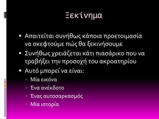 Ξεκίνημα

 Απαιτεύται ςυνόθωσ κϊποια προετοιμαςύα
  να ςκεφτούμε πώσ θα ξεκινόςουμε
 ΢υνόθωσ χρειϊζεται κϊτι πιαςϊρικο που να
  τραβόξει την προςοχό του ακροατηρύου
 Αυτό μπορεύ να εύναι:
   Μύα εικόνα
   Ένα ανϋκδοτο
   Ένασ αυτοςαρκαςμόσ
   Μύα ιςτορύα
 