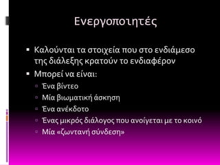 Ενεργοποιητέσ

 Καλούνται τα ςτοιχεύα που ςτο ενδιϊμεςο
  τησ διϊλεξησ κρατούν το ενδιαφϋρον
 Μπορεύ να εύναι:
   Ένα βύντεο
   Μύα βιωματικό ϊςκηςη
   Ένα ανϋκδοτο
   Ένασ μικρόσ διϊλογοσ που ανούγεται με το κοινό
   Μύα «ζωντανό ςύνδεςη»
 