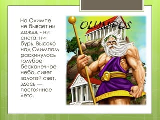 На Олимпе
не бывает ни
дождя, - ни
снега, ни
бурь. Высоко
над Олимпом
раскинулось
голубое
бесконечное
небо, сияет
золотой свет,
здесь —
постоянное
лето.
 