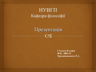Презентація


        Студета ІІ курсу
        ФЗГ, ЗВК-31
        Трохановського Р.А
 