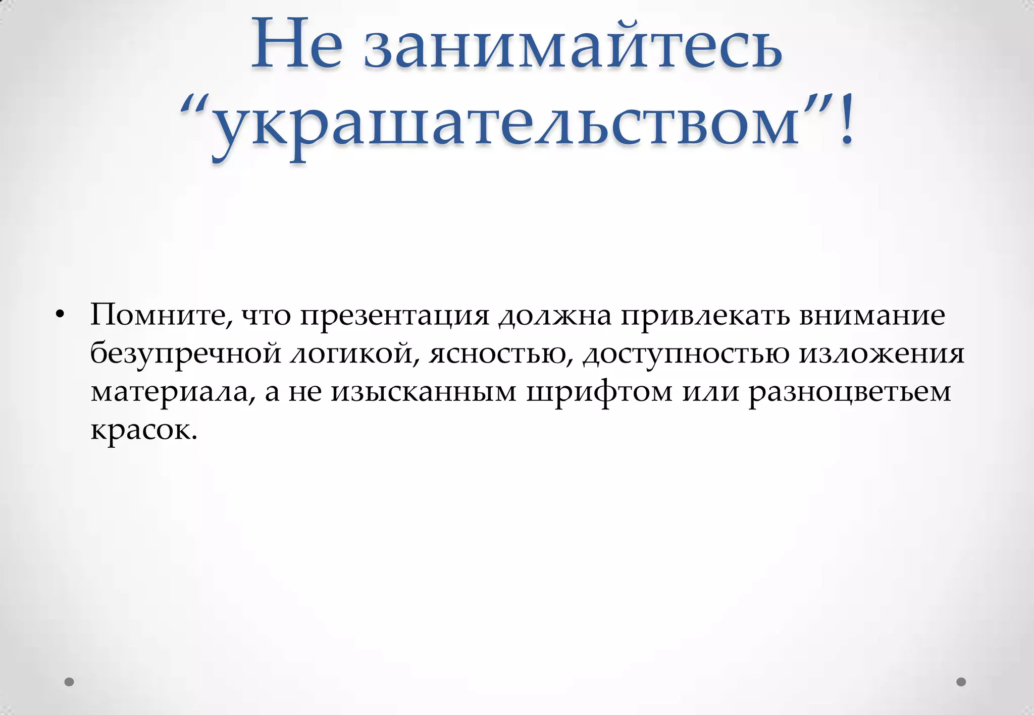 Не занимайтесь
       “украшательством”!

• Помните, что презентация должна привлекать внимание
  безупречной логикой, ясностью, доступностью изложения
  материала, а не изысканным шрифтом или разноцветьем
  красок.
 