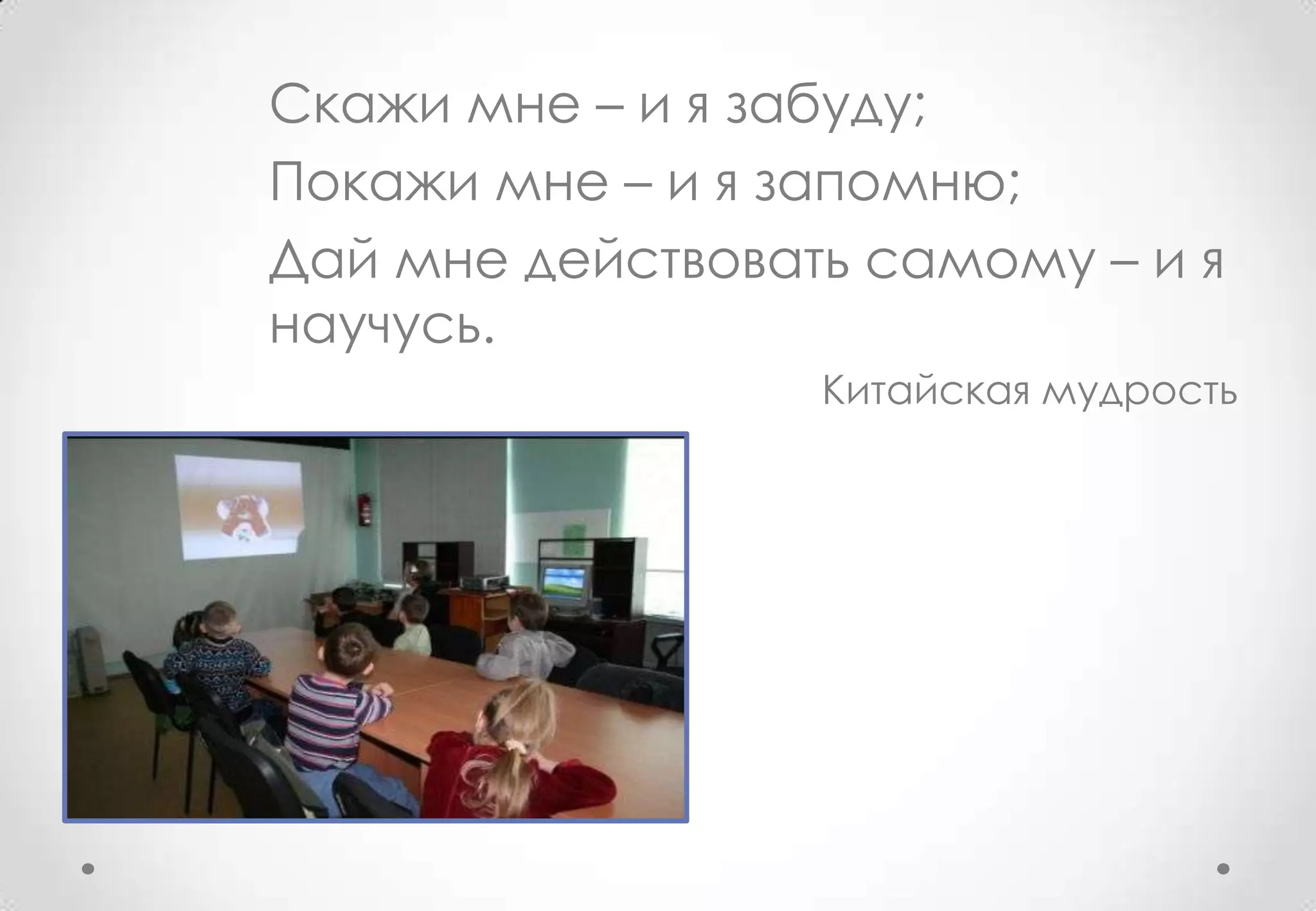 Скажи мне – и я забуду;
Покажи мне – и я запомню;
Дай мне действовать самому – и я
научусь.
                  Китайская мудрость
 