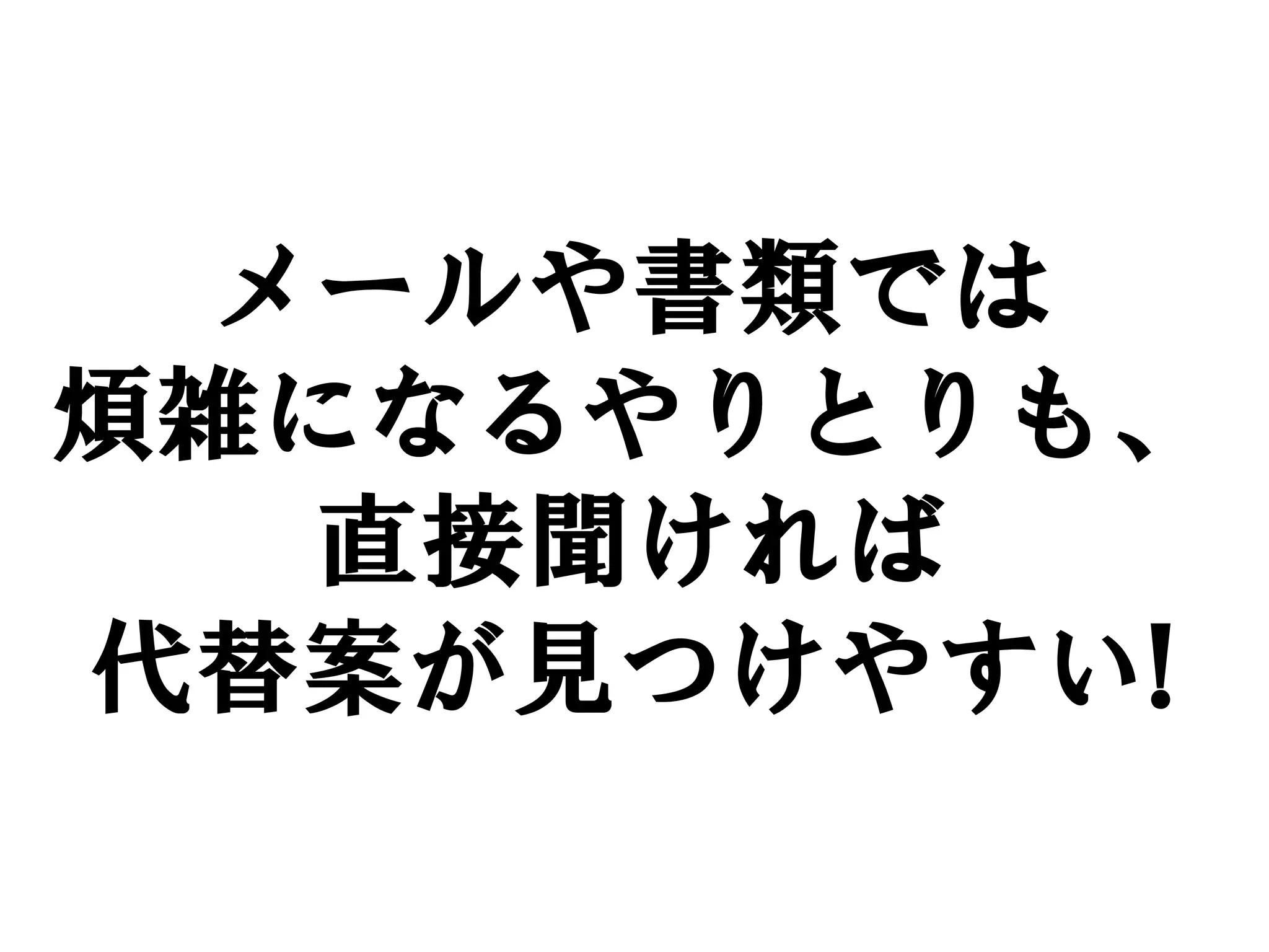 メールや書類では
煩雑になるやりとりも、
   直接聞ければ
代替案が見つけやすい!
 