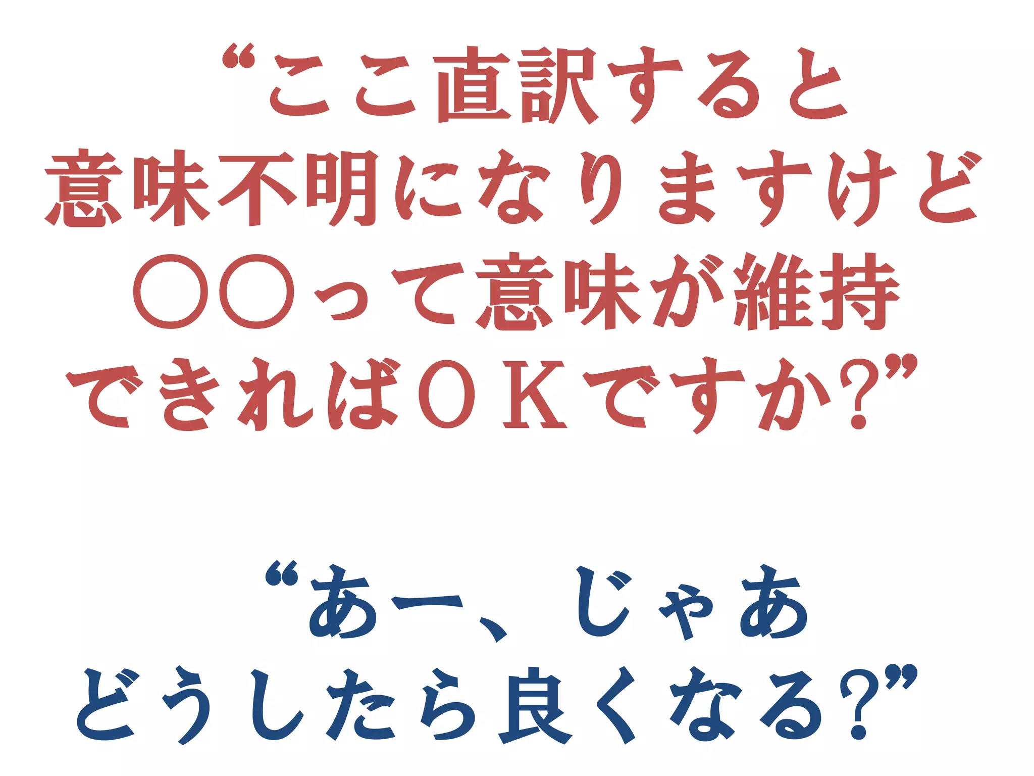 “ここ直訳すると
意味不明になりますけど
 ○○って意味が維持
できればＯＫですか?”

  “あー、じゃあ
どうしたら良くなる?”
 