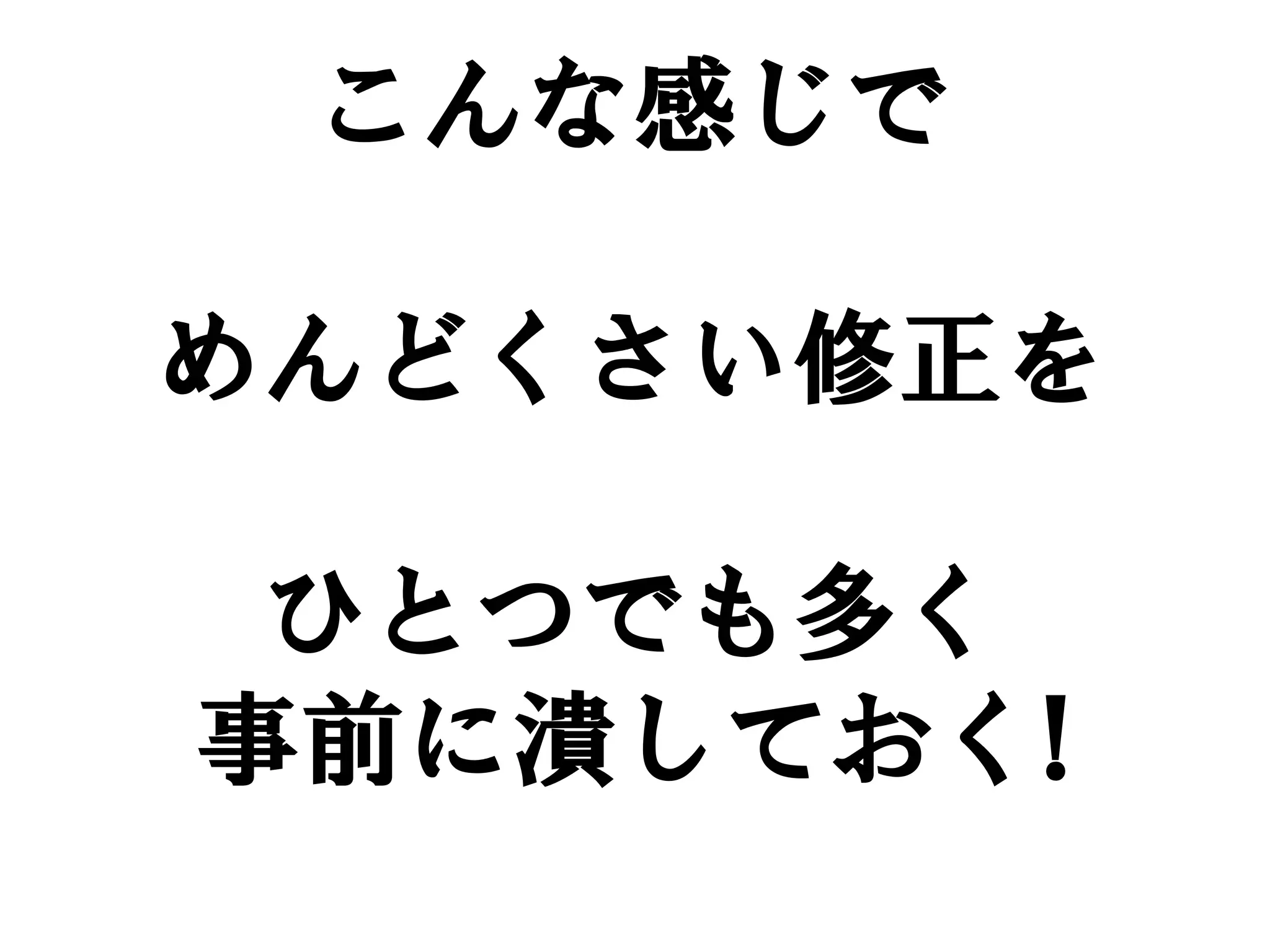 こんな感じで

めんどくさい修正を

 ひとつでも多く
事前に潰しておく!
 