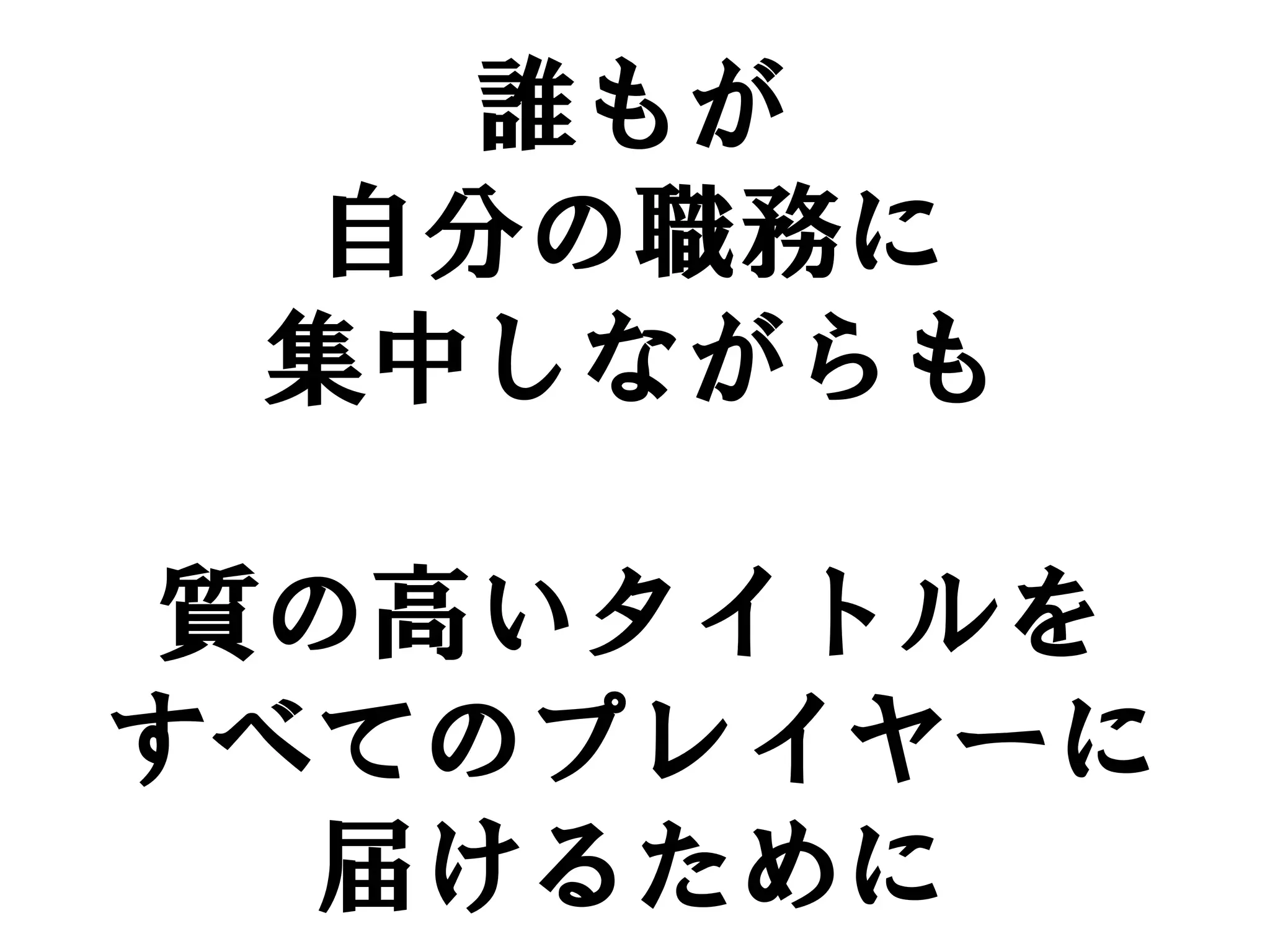 誰もが
  自分の職務に
 集中しながらも

 質の高いタイトルを
すべてのプレイヤーに
   届けるために
 