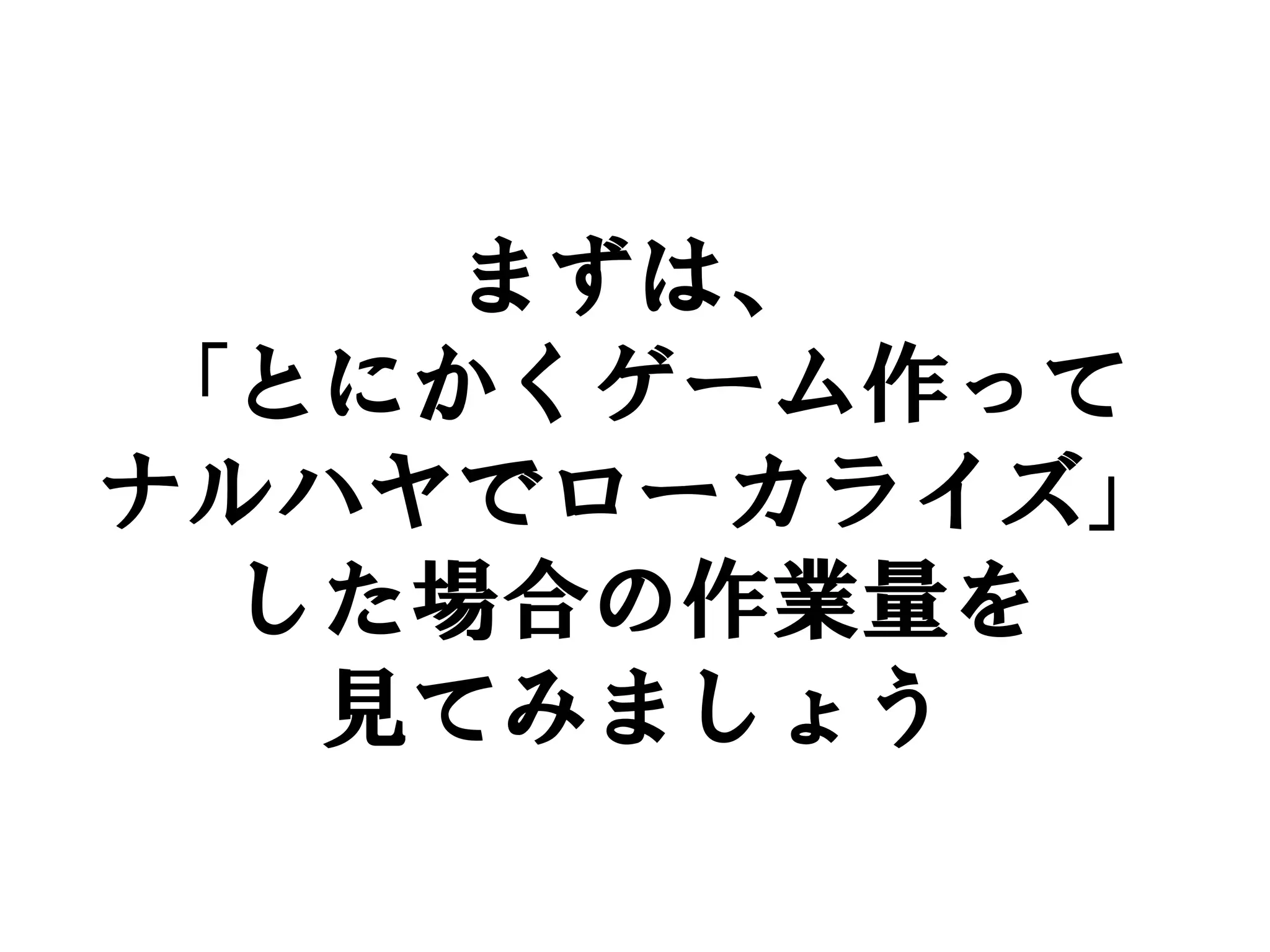 まずは、
「とにかくゲーム作って
ナルハヤでローカライズ」
 した場合の作業量を
  見てみましょう
 