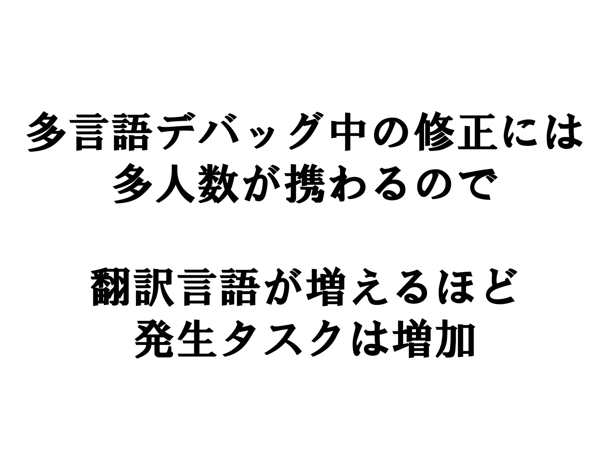 多言語デバッグ中の修正には
  多人数が携わるので

 翻訳言語が増えるほど
  発生タスクは増加
 