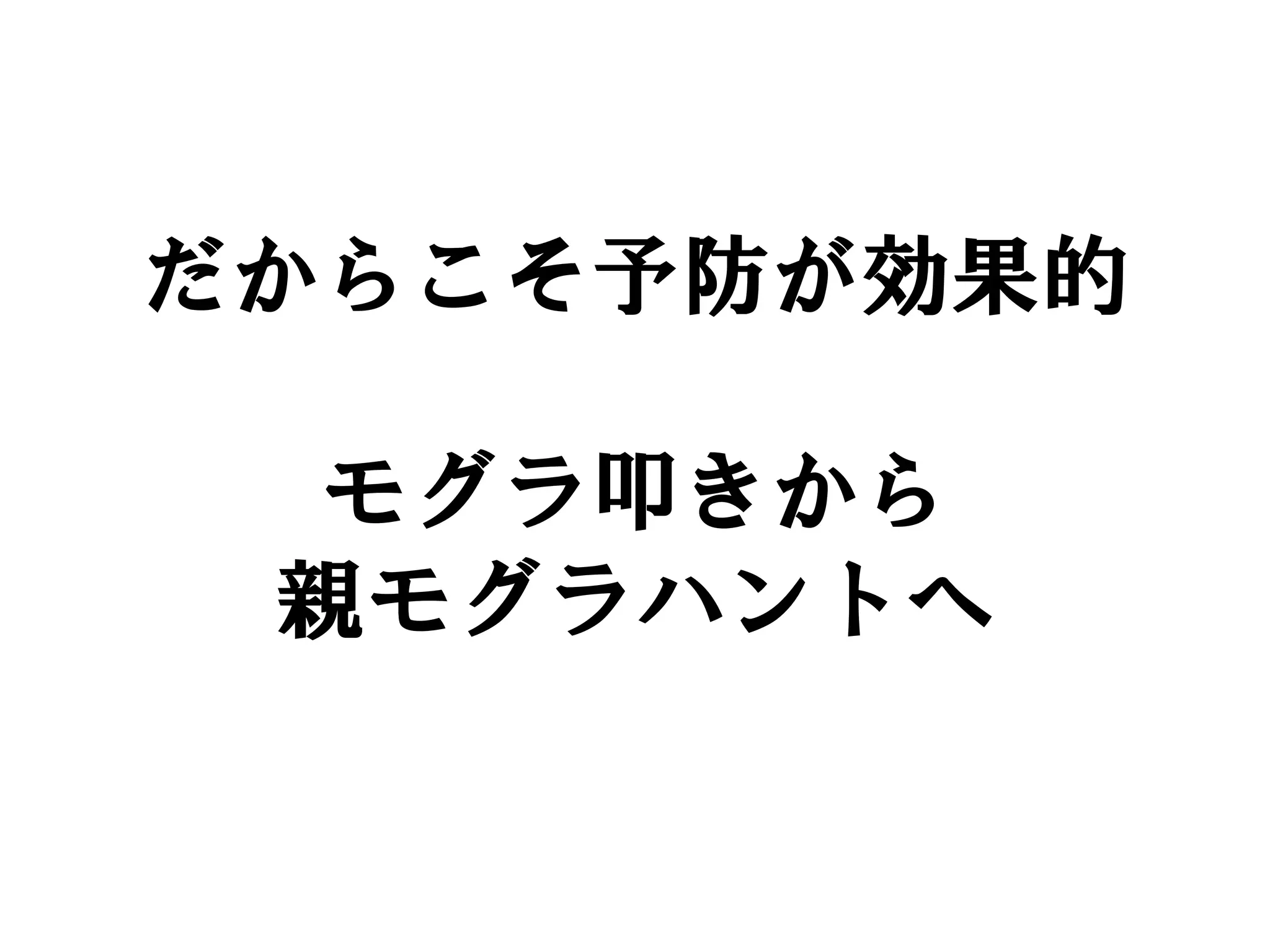 だからこそ予防が効果的

 モグラ叩きから
 親モグラハントへ
 