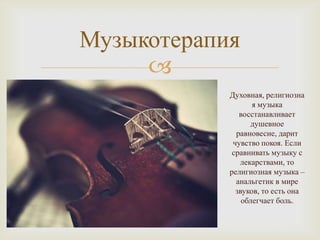 Музыкотерапия
     
            Духовная, религиозна
                   я музыка
               восстанавливает
                  душевное
              равновесие, дарит
             чувство покоя. Если
             сравнивать музыку с
               лекарствами, то
            религиозная музыка –
              анальгетик в мире
              звуков, то есть она
                облегчает боль.
 