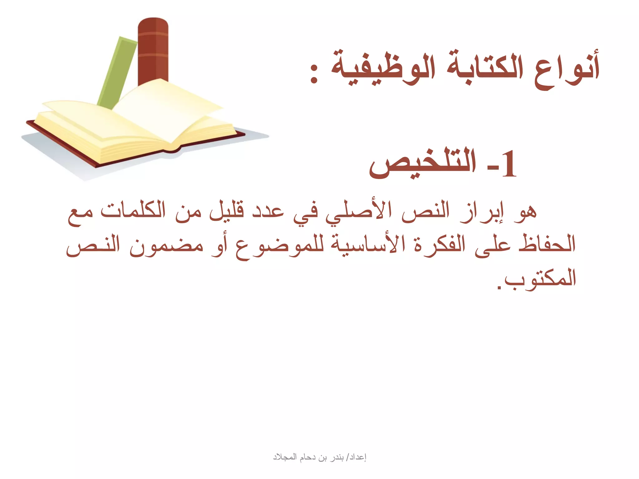 ‫أنواع الكتابة الوظيفية :‬

                                                    ‫1- التلخيص‬
‫هو إبراز النص الصلي في عدد سقليل من الكلمات مع‬
‫الحفاظ على الفكرة الساسية للموضوع أو مضمون النـص‬
                                           ‫المكتوب.‬




                    ‫إعداد/ بندر بن دحام المجلد‬
 
