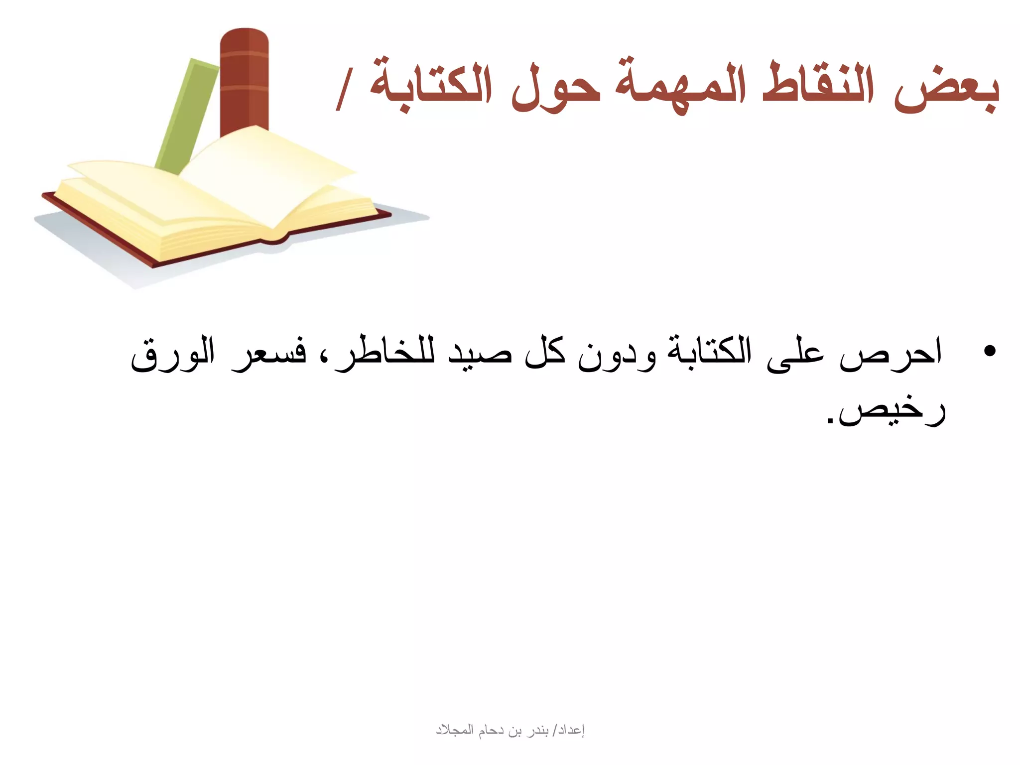 ‫بعض النقاط المهمة حول الكتابة /‬



‫• احرص على الكتابة ودون كل صيد للخاطر، فسعر الور ق‬
                                            ‫رخيص.‬




                 ‫إعداد/ بندر بن دحام المجلد‬
 